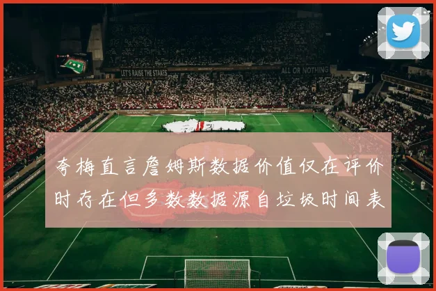 夸梅直言詹姆斯数据价值仅在评价时存在但多数数据源自垃圾时间表现