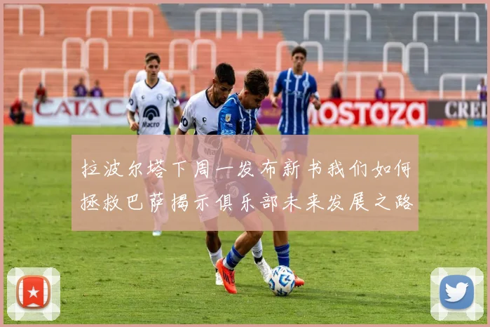 拉波尔塔下周一发布新书我们如何拯救巴萨揭示俱乐部未来发展之路