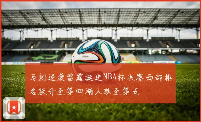 马刺逆袭雷霆挺进NBA杯决赛西部排名跃升至第四湖人跌至第五
