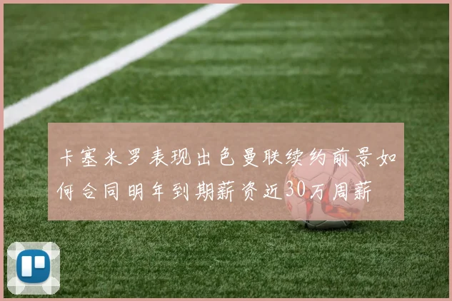 卡塞米罗表现出色曼联续约前景如何合同明年到期薪资近30万周薪