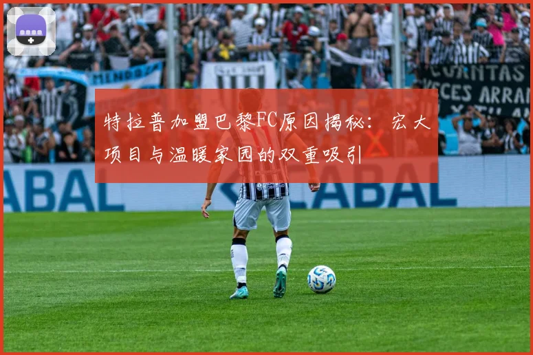 特拉普加盟巴黎FC原因揭秘：宏大项目与温暖家园的双重吸引