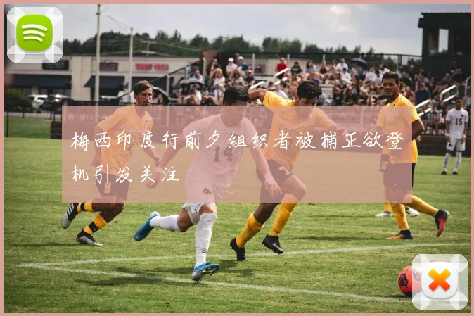 梅西印度行前夕组织者被捕正欲登机引发关注