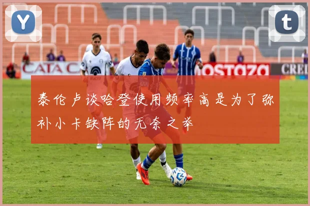 泰伦卢谈哈登使用频率高是为了弥补小卡缺阵的无奈之举