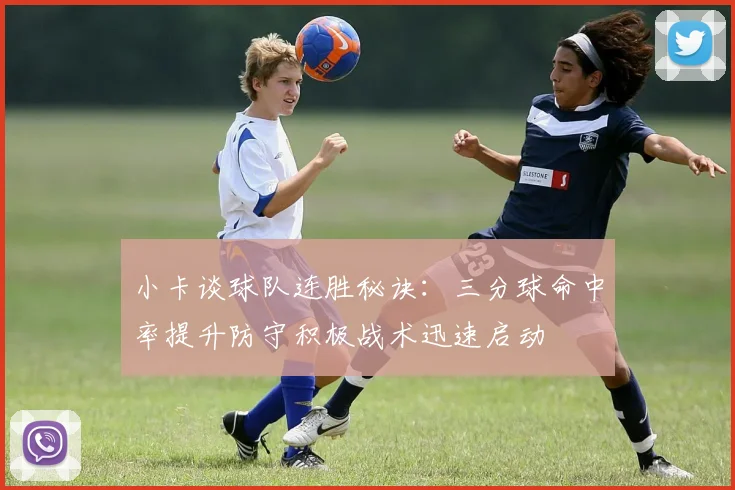 小卡谈球队连胜秘诀：三分球命中率提升防守积极战术迅速启动