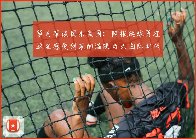 萨内蒂谈国米氛围：阿根廷球员在这里感受到家的温暖与大国际时代的传承