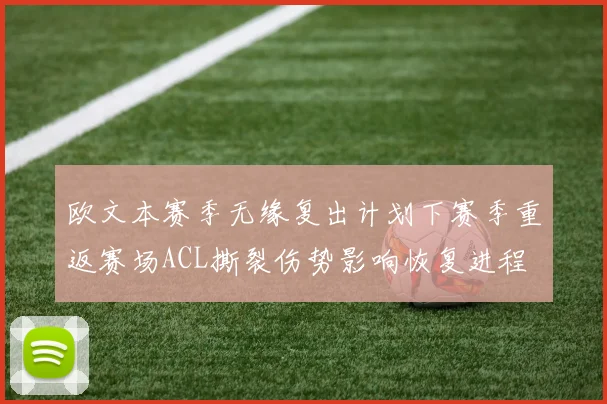 欧文本赛季无缘复出计划下赛季重返赛场ACL撕裂伤势影响恢复进程