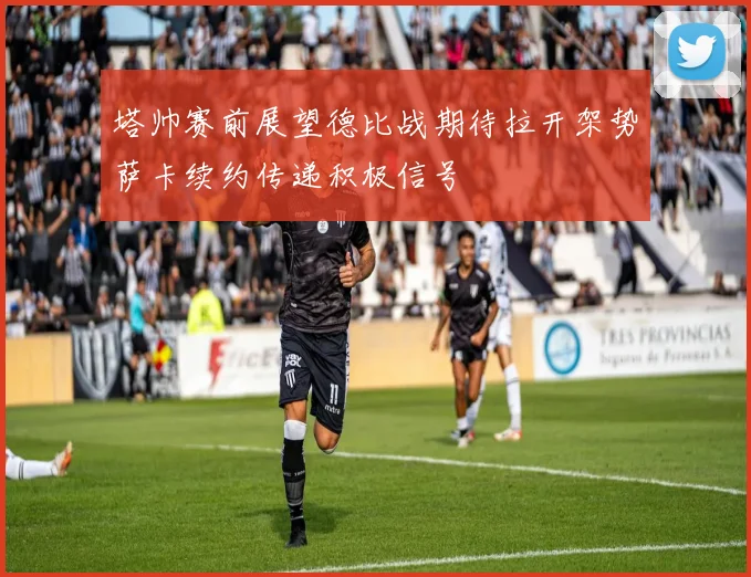 塔帅赛前展望德比战期待拉开架势萨卡续约传递积极信号