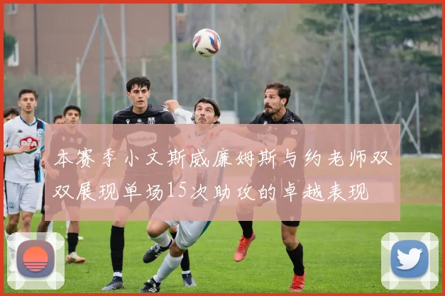 本赛季小文斯威廉姆斯与约老师双双展现单场15次助攻的卓越表现