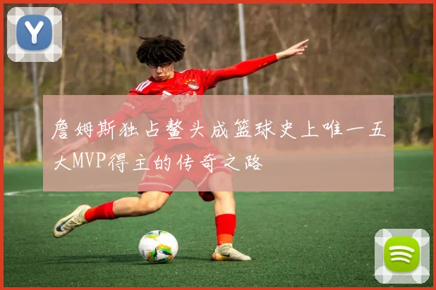 詹姆斯独占鳌头成篮球史上唯一五大MVP得主的传奇之路