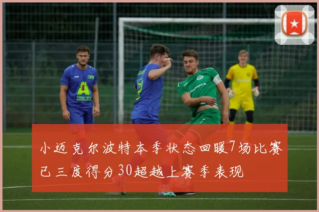 小迈克尔波特本季状态回暖7场比赛已三度得分30超越上赛季表现