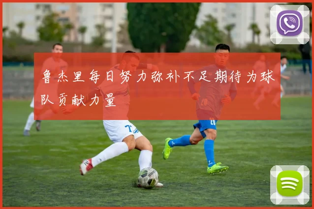 鲁杰里每日努力弥补不足期待为球队贡献力量