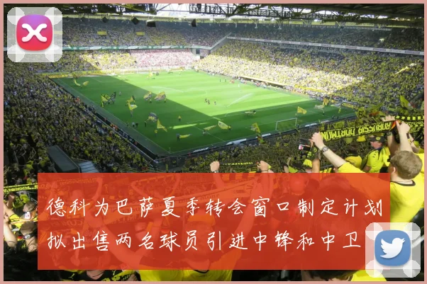 德科为巴萨夏季转会窗口制定计划拟出售两名球员引进中锋和中卫