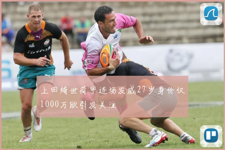 上田绮世荷甲连场发威27岁身价仅1000万欧引发关注