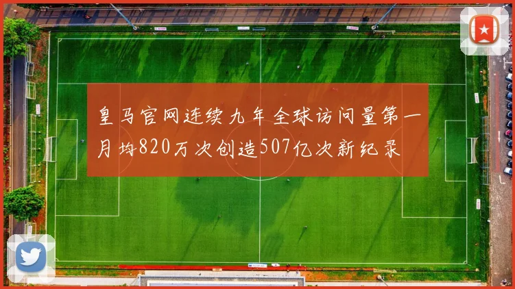 皇马官网连续九年全球访问量第一月均820万次创造507亿次新纪录