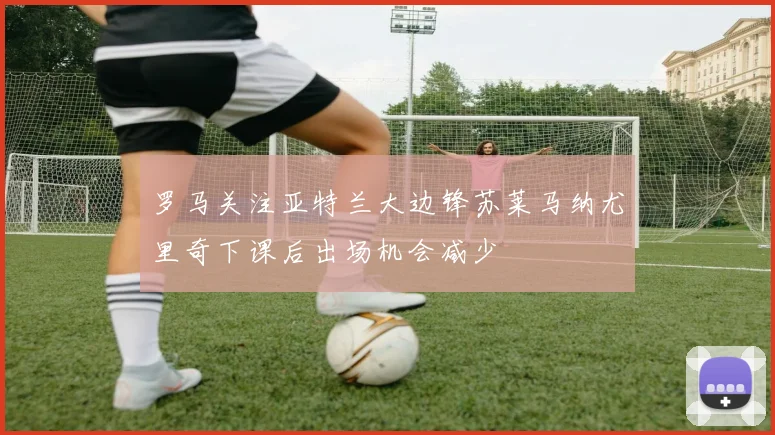 罗马关注亚特兰大边锋苏莱马纳尤里奇下课后出场机会减少