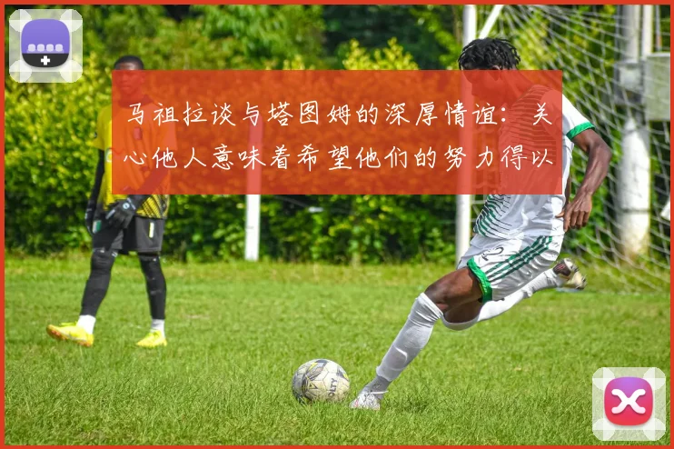 马祖拉谈与塔图姆的深厚情谊：关心他人意味着希望他们的努力得以回报