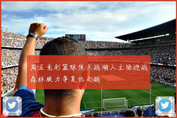 周五竞彩篮球焦点战湖人主场迎战森林狼力争复仇之战