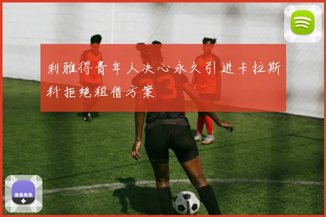 利雅得青年人决心永久引进卡拉斯科拒绝租借方案