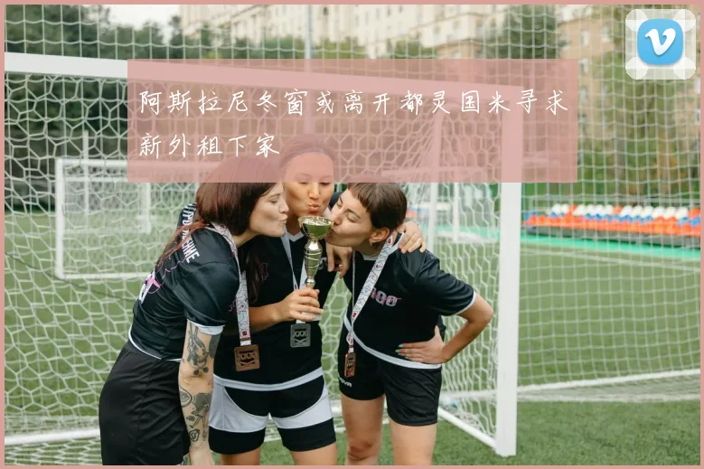 阿斯拉尼冬窗或离开都灵国米寻求新外租下家