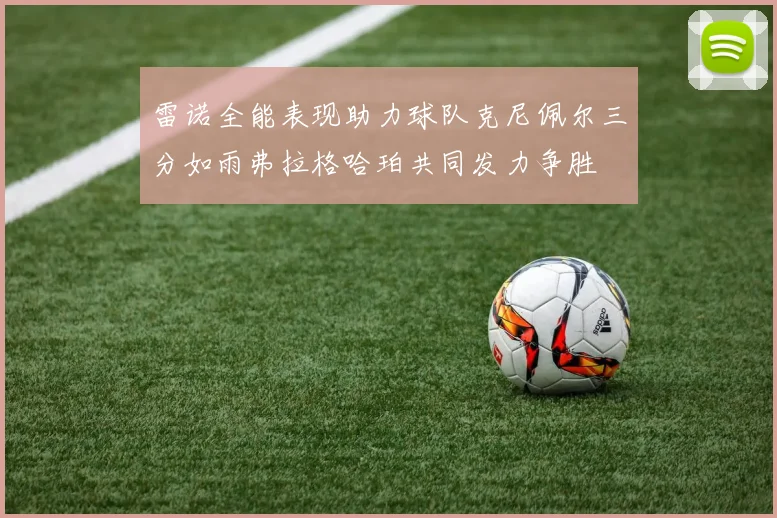 雷诺全能表现助力球队克尼佩尔三分如雨弗拉格哈珀共同发力争胜