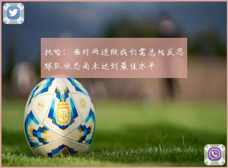 托哈：面对两连败我们需总结反思球队状态尚未达到最佳水平