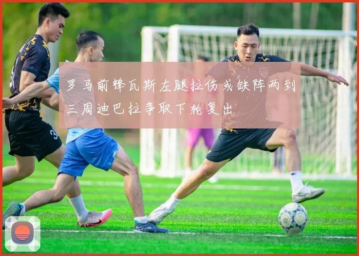 罗马前锋瓦斯左腿拉伤或缺阵两到三周迪巴拉争取下轮复出