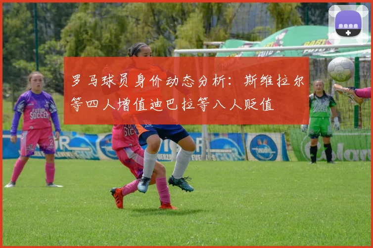 罗马球员身价动态分析：斯维拉尔等四人增值迪巴拉等八人贬值