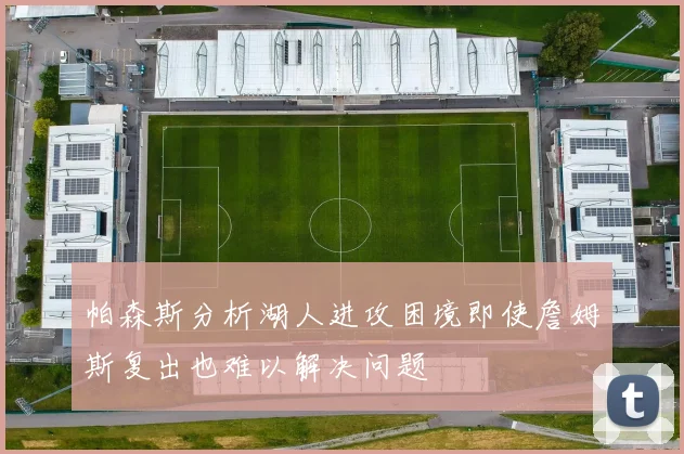 帕森斯分析湖人进攻困境即使詹姆斯复出也难以解决问题