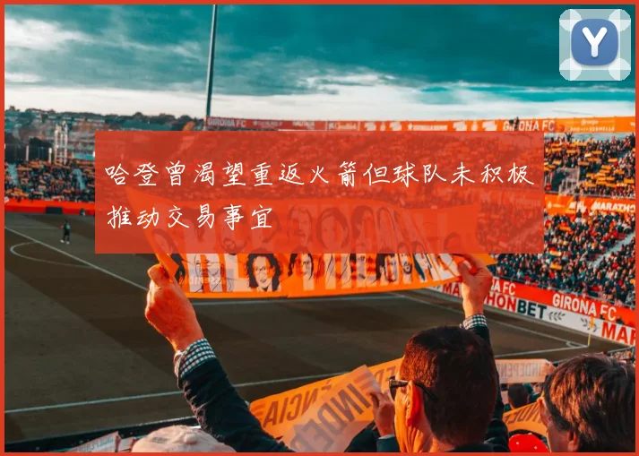 哈登曾渴望重返火箭但球队未积极推动交易事宜