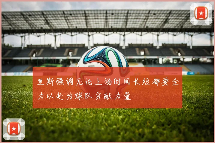 里斯强调无论上场时间长短都要全力以赴为球队贡献力量