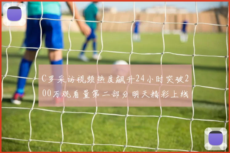 C罗采访视频热度飙升24小时突破200万观看量第二部分明天精彩上线