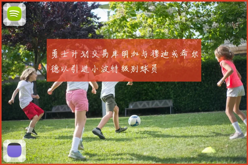 勇士计划交易库明加与穆迪或希尔德以引进小波特级别球员