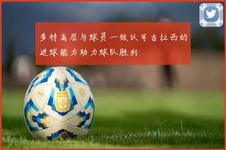 多特高层与球员一致认可吉拉西的进球能力助力球队胜利