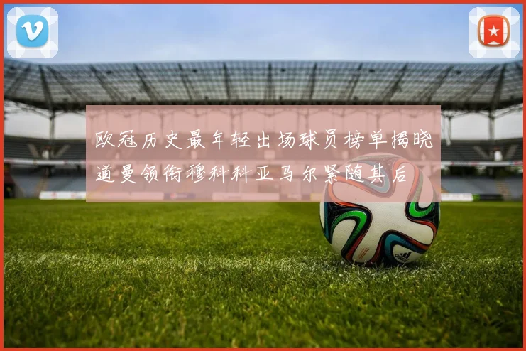 欧冠历史最年轻出场球员榜单揭晓道曼领衔穆科科亚马尔紧随其后