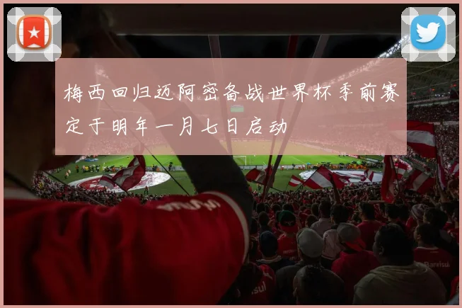 梅西回归迈阿密备战世界杯季前赛定于明年一月七日启动