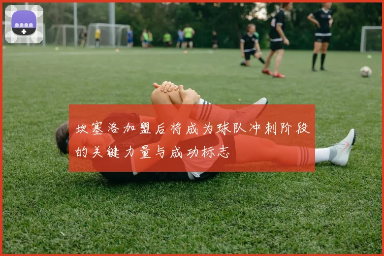坎塞洛加盟后将成为球队冲刺阶段的关键力量与成功标志