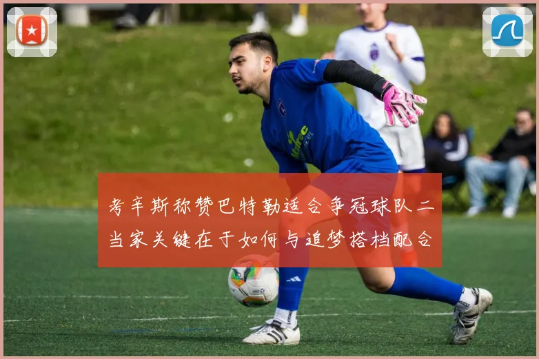 考辛斯称赞巴特勒适合争冠球队二当家关键在于如何与追梦搭档配合