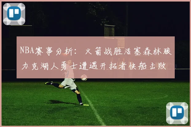 NBA赛事分析：火箭战胜活塞森林狼力克湖人勇士遭遇开拓者快船击败太阳