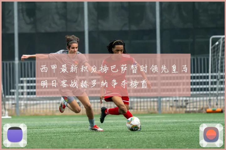 西甲最新积分榜巴萨暂时领先皇马明日客战赫罗纳争夺榜首