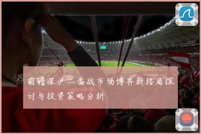 前瞻深沪二番战市场博弈新格局探讨与投资策略分析