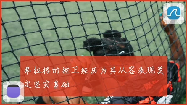 弗拉格的控卫经历为其从容表现奠定坚实基础