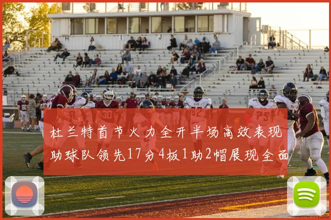 杜兰特首节火力全开半场高效表现助球队领先17分4板1助2帽展现全面能力