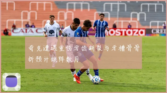 奇克遭遇重伤牙齿断裂与牙槽骨骨折预计缺阵数月