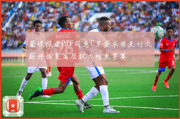 葡媒报道PIF同意C罗要求将支付欠薪并恢复高层权力结束罢赛