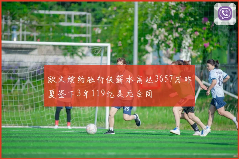 欧文续约独行侠薪水高达3657万昨夏签下3年119亿美元合同