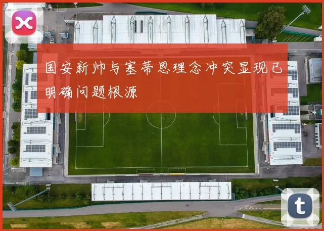 国安新帅与塞蒂恩理念冲突显现已明确问题根源