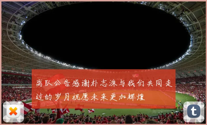 离队公告感谢朴志洙与我们共同走过的岁月祝愿未来更加辉煌