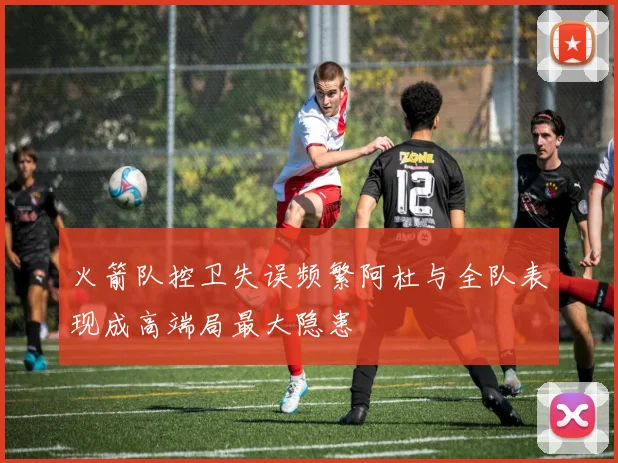 火箭队控卫失误频繁阿杜与全队表现成高端局最大隐患