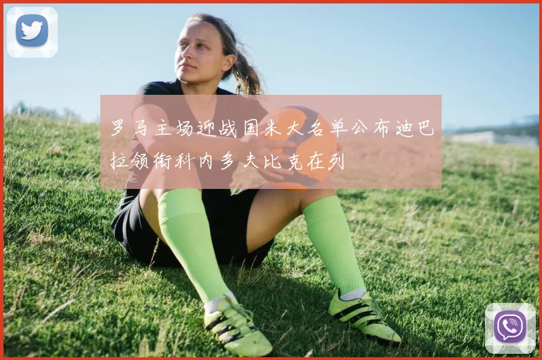 罗马主场迎战国米大名单公布迪巴拉领衔科内多夫比克在列