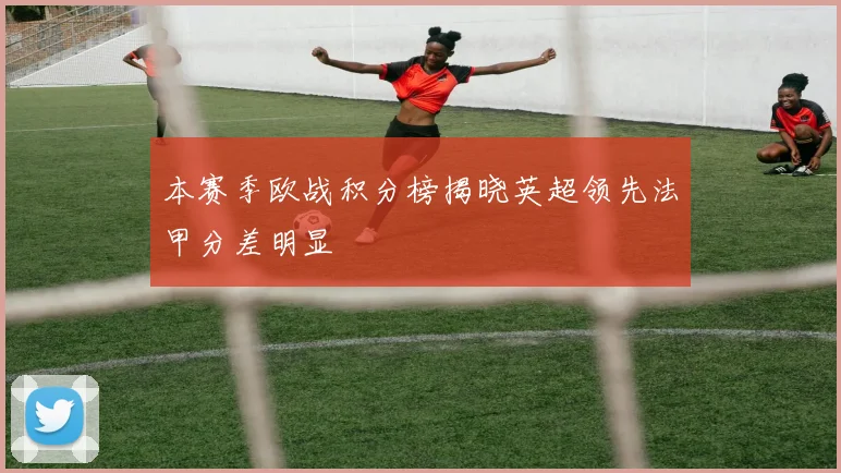 本赛季欧战积分榜揭晓英超领先法甲分差明显